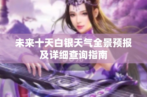 未来十天白银天气全景预报及详细查询指南