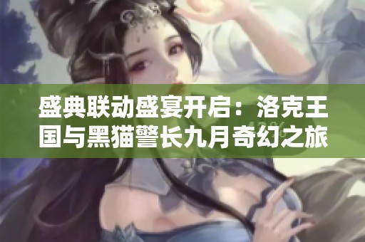 盛典联动盛宴开启：洛克王国与黑猫警长九月奇幻之旅温情上线