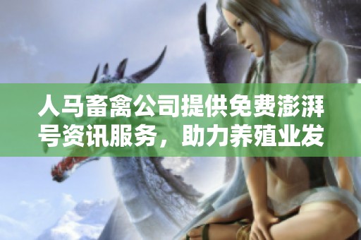 人马畜禽公司提供免费澎湃号资讯服务，助力养殖业发展