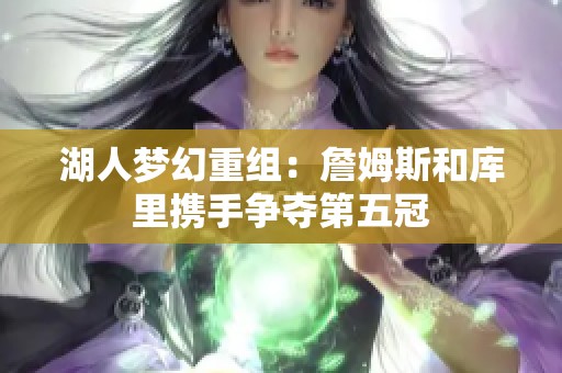 湖人梦幻重组：詹姆斯和库里携手争夺第五冠