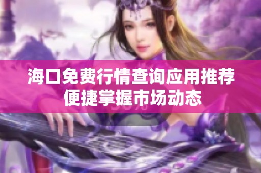 海口免费行情查询应用推荐 便捷掌握市场动态