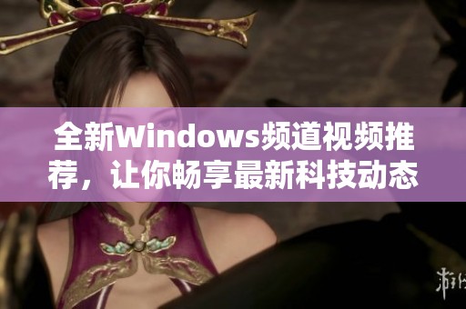 全新Windows频道视频推荐，让你畅享最新科技动态与精彩内容