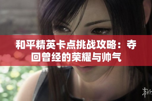 和平精英卡点挑战攻略：夺回曾经的荣耀与帅气
