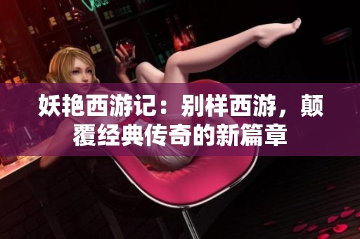 妖艳西游记：别样西游，颠覆经典传奇的新篇章