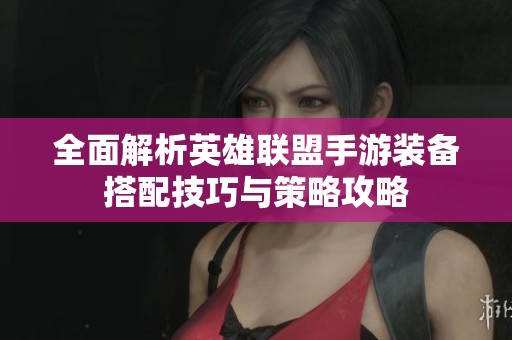 全面解析英雄联盟手游装备搭配技巧与策略攻略