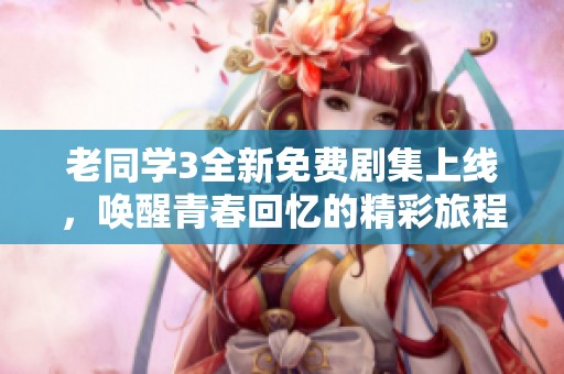 老同学3全新免费剧集上线，唤醒青春回忆的精彩旅程