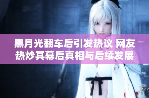 黑月光翻车后引发热议 网友热炒其幕后真相与后续发展