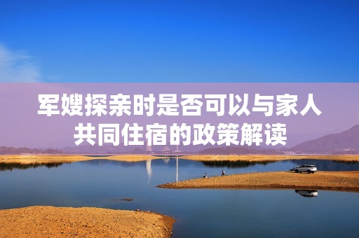军嫂探亲时是否可以与家人共同住宿的政策解读