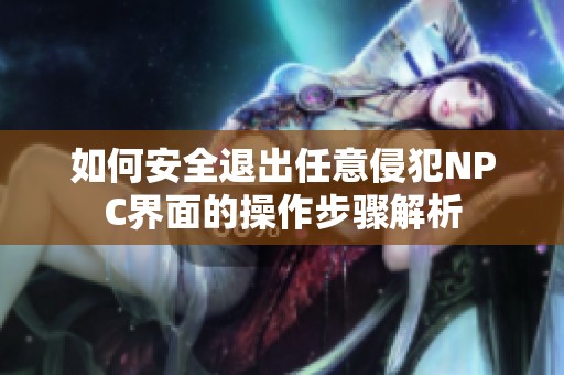 如何安全退出任意侵犯NPC界面的操作步骤解析