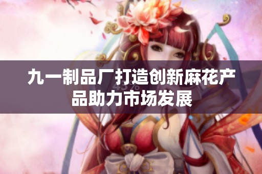 九一制品厂打造创新麻花产品助力市场发展