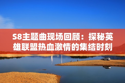 S8主题曲现场回顾：探秘英雄联盟热血激情的集结时刻