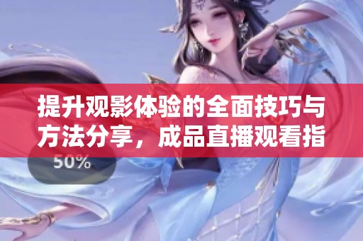 提升观影体验的全面技巧与方法分享，成品直播观看指南