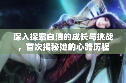 深入探索白洁的成长与挑战，首次揭秘她的心路历程
