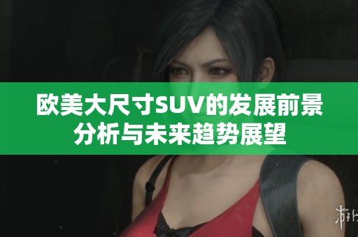 欧美大尺寸SUV的发展前景分析与未来趋势展望