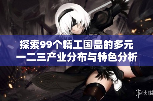 探索99个精工国品的多元一二三产业分布与特色分析