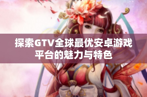 探索GTV全球最优安卓游戏平台的魅力与特色