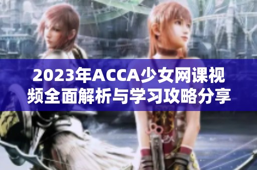 2023年ACCA少女网课视频全面解析与学习攻略分享