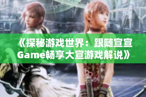 《探秘游戏世界：跟随宣宣Game畅享大宣游戏解说》