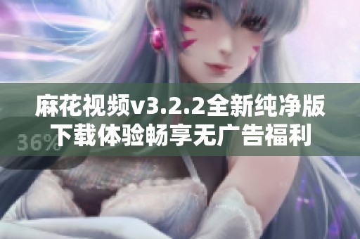 麻花视频v3.2.2全新纯净版下载体验畅享无广告福利