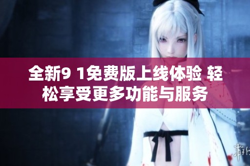 全新9 1免费版上线体验 轻松享受更多功能与服务