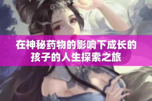 在神秘药物的影响下成长的孩子的人生探索之旅