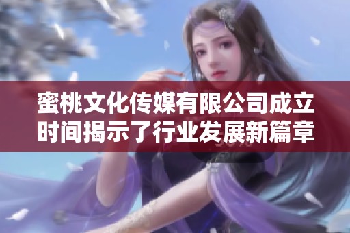 蜜桃文化传媒有限公司成立时间揭示了行业发展新篇章