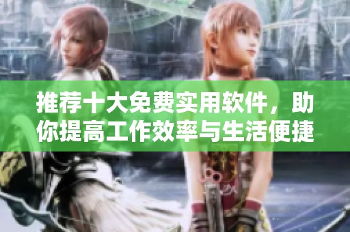 推荐十大免费实用软件，助你提高工作效率与生活便捷