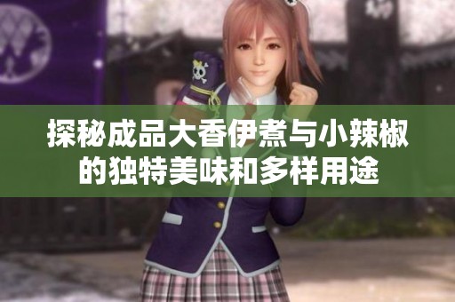 探秘成品大香伊煮与小辣椒的独特美味和多样用途