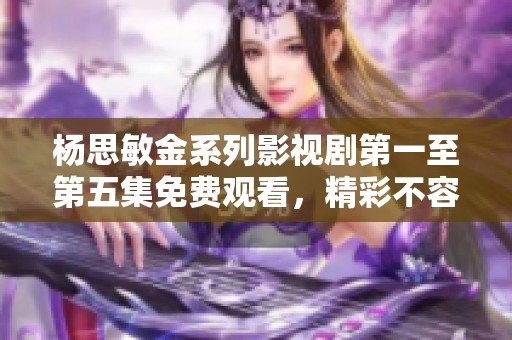 杨思敏金系列影视剧第一至第五集免费观看，精彩不容错过