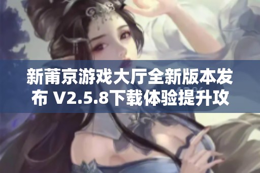 新莆京游戏大厅全新版本发布 V2.5.8下载体验提升攻略解析