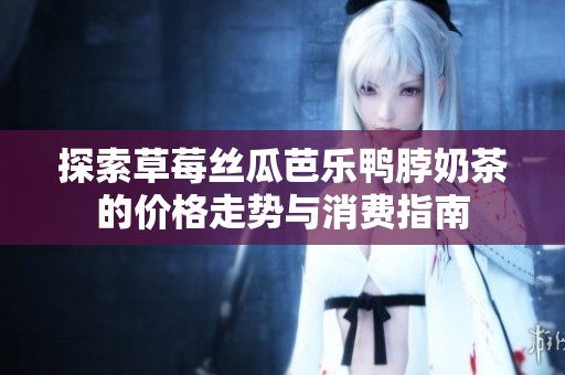 探索草莓丝瓜芭乐鸭脖奶茶的价格走势与消费指南