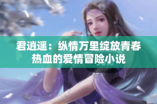 君逍遥：纵情万里绽放青春热血的爱情冒险小说