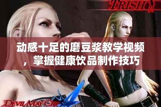 动感十足的磨豆浆教学视频，掌握健康饮品制作技巧
