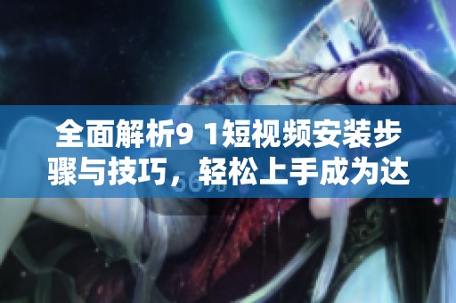 全面解析9 1短视频安装步骤与技巧，轻松上手成为达人