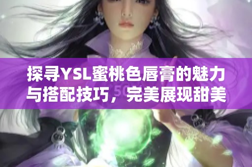 探寻YSL蜜桃色唇膏的魅力与搭配技巧，完美展现甜美妆容