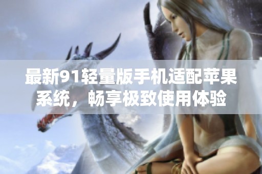 最新91轻量版手机适配苹果系统，畅享极致使用体验