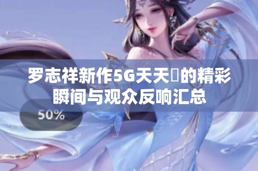 罗志祥新作5G天天奭的精彩瞬间与观众反响汇总