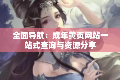 全面导航：成年黄页网站一站式查询与资源分享