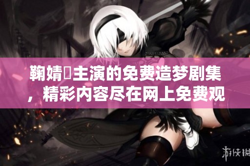 鞠婧祎主演的免费造梦剧集，精彩内容尽在网上免费观看
