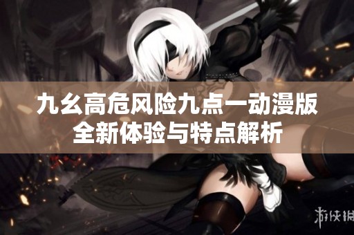 九幺高危风险九点一动漫版全新体验与特点解析
