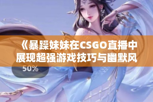 《暴躁妹妹在CSGO直播中展现超强游戏技巧与幽默风格》