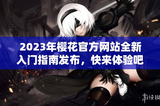 2023年樱花官方网站全新入门指南发布，快来体验吧！