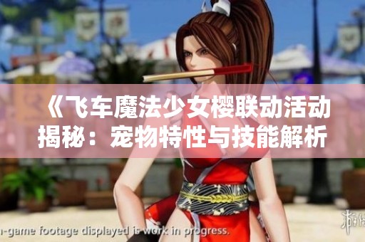 《飞车魔法少女樱联动活动揭秘：宠物特性与技能解析全攻略》