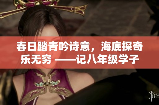 春日踏青吟诗意，海底探奇乐无穷 ——记八年级学子春季社会实践活动