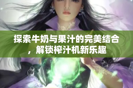 探索牛奶与果汁的完美结合，解锁榨汁机新乐趣