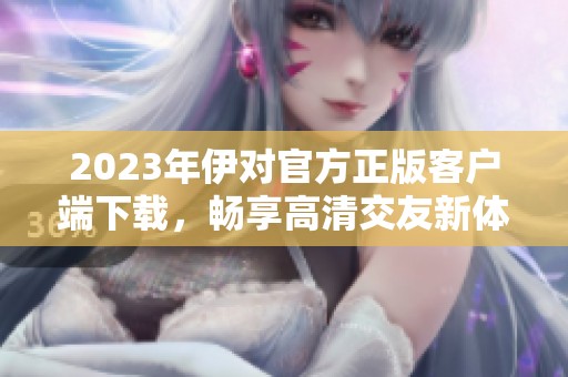 2023年伊对官方正版客户端下载，畅享高清交友新体验