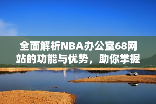 全面解析NBA办公室68网站的功能与优势，助你掌握篮球信息