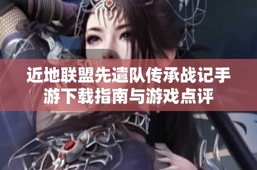 近地联盟先遣队传承战记手游下载指南与游戏点评