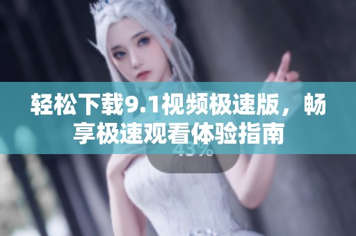 轻松下载9.1视频极速版，畅享极速观看体验指南