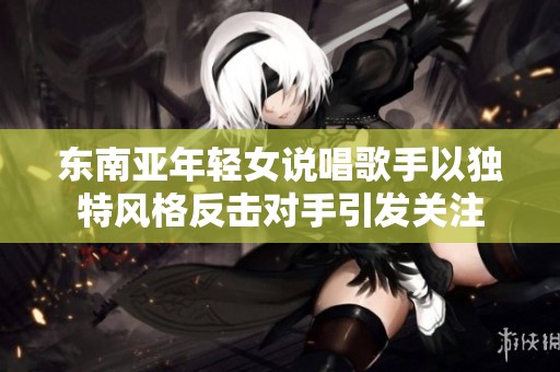 东南亚年轻女说唱歌手以独特风格反击对手引发关注